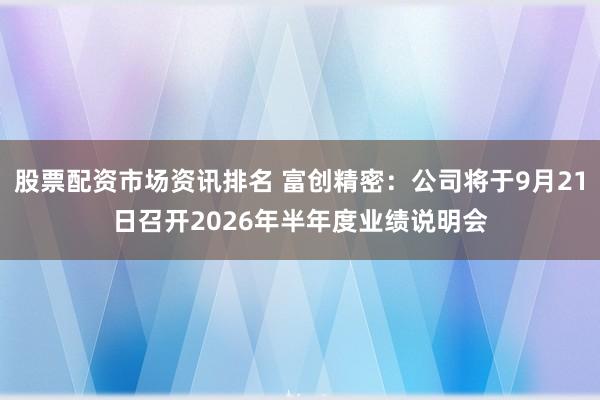 股票配资市场资讯排名 富创精密：公司将于9月21日召开2026年半年度业绩说明会