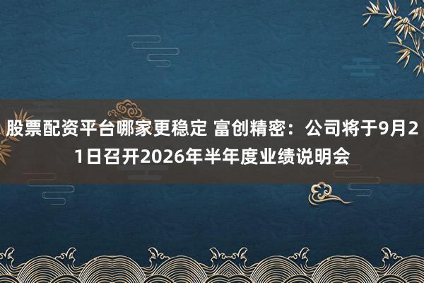 股票配资平台哪家更稳定 富创精密：公司将于9月21日召开2026年半年度业绩说明会