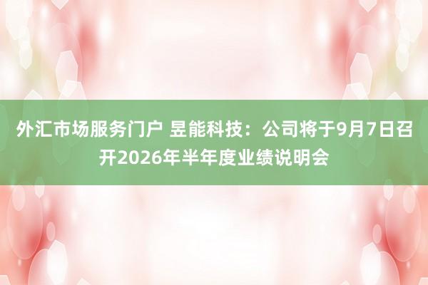 外汇市场服务门户 昱能科技：公司将于9月7日召开2026年半年度业绩说明会
