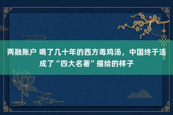 两融账户 喝了几十年的西方毒鸡汤，中国终于活成了“四大名著”描绘的样子