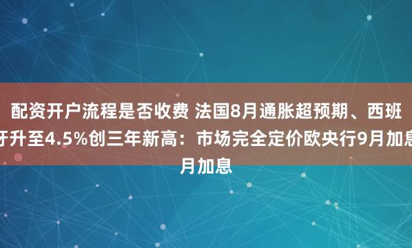 配资开户流程是否收费 法国8月通胀超预期、西班牙升至4.5%创三年新高：市场完全定价欧央行9月加息