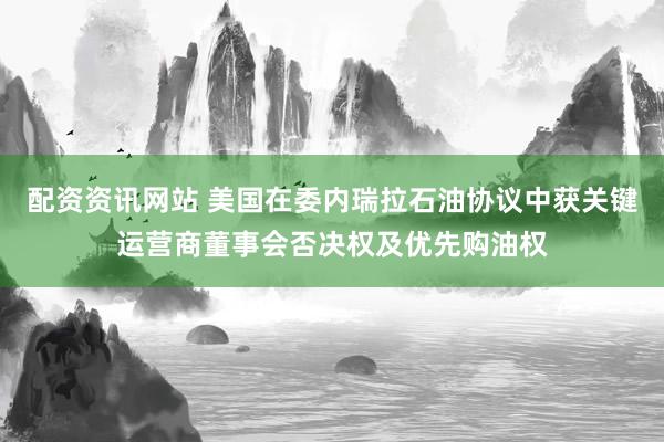 配资资讯网站 美国在委内瑞拉石油协议中获关键运营商董事会否决权及优先购油权