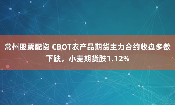 常州股票配资 CBOT农产品期货主力合约收盘多数下跌，小麦期货跌1.12%
