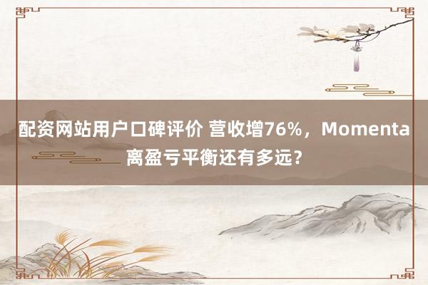 配资网站用户口碑评价 营收增76%，Momenta离盈亏平衡还有多远？