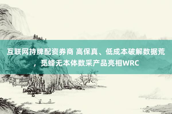 互联网持牌配资券商 高保真、低成本破解数据荒，觅蜂无本体数采产品亮相WRC