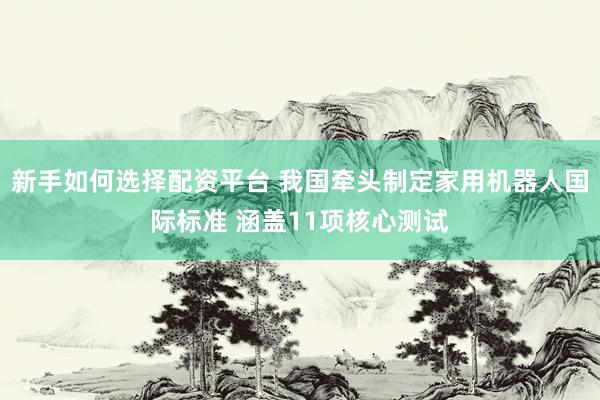 新手如何选择配资平台 我国牵头制定家用机器人国际标准 涵盖11项核心测试