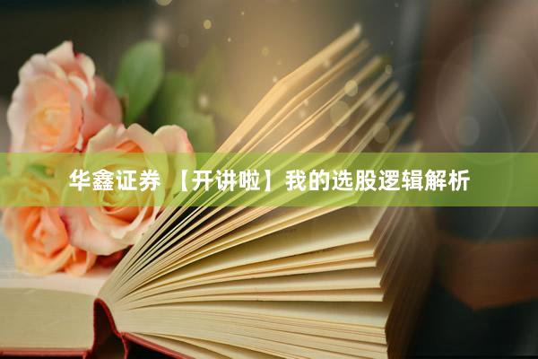 华鑫证券 【开讲啦】我的选股逻辑解析