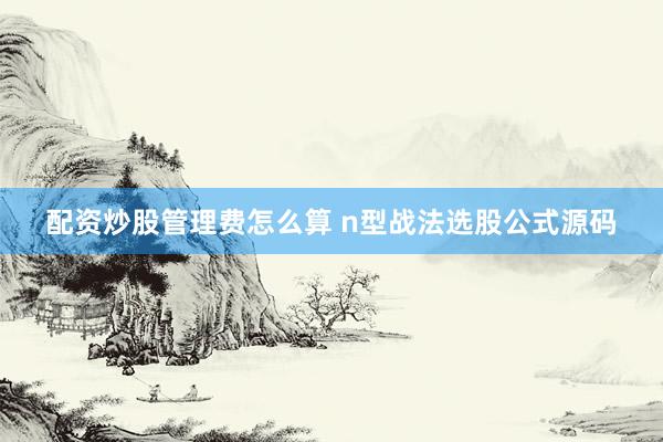 配资炒股管理费怎么算 n型战法选股公式源码