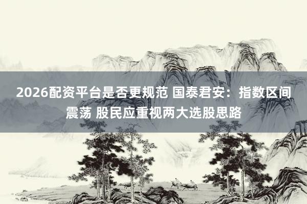 2026配资平台是否更规范 国泰君安：指数区间震荡 股民应重视两大选股思路