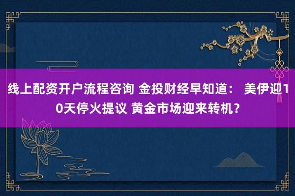 线上配资开户流程咨询 金投财经早知道： 美伊迎10天停火提议 黄金市场迎来转机？
