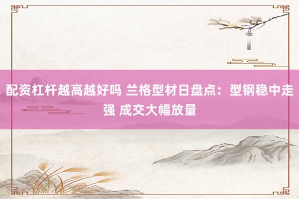 配资杠杆越高越好吗 兰格型材日盘点：型钢稳中走强 成交大幅放量