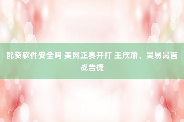 配资软件安全吗 美网正赛开打 王欣瑜、吴易昺首战告捷