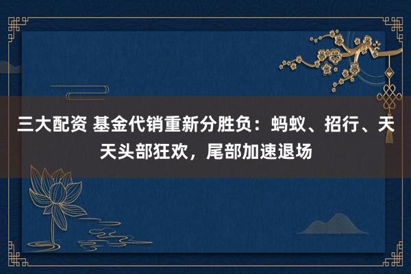 三大配资 基金代销重新分胜负：蚂蚁、招行、天天头部狂欢，尾部加速退场