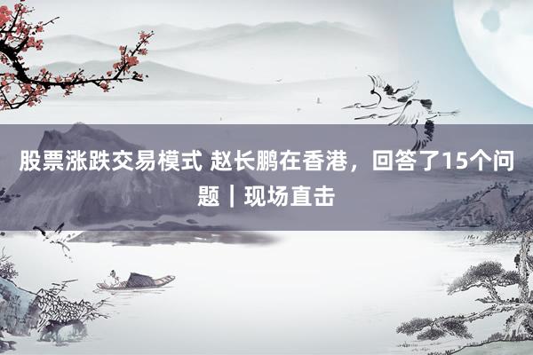 股票涨跌交易模式 赵长鹏在香港，回答了15个问题｜现场直击