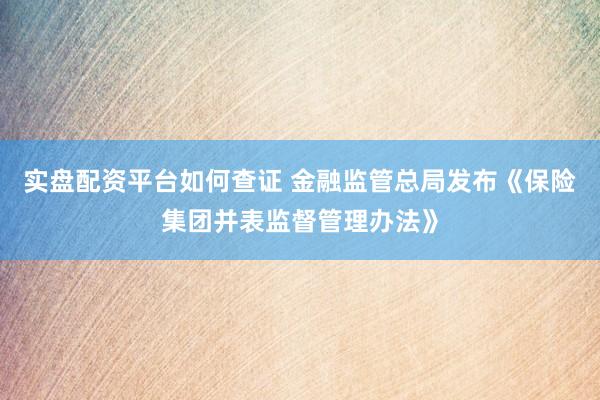 实盘配资平台如何查证 金融监管总局发布《保险集团并表监督管理办法》