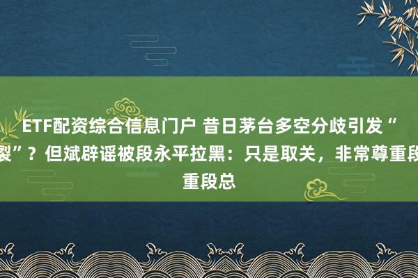 ETF配资综合信息门户 昔日茅台多空分歧引发“决裂”？但斌辟谣被段永平拉黑：只是取关，非常尊重段总