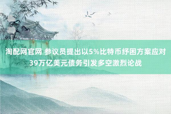 淘配网官网 参议员提出以5%比特币纾困方案应对39万亿美元债务引发多空激烈论战