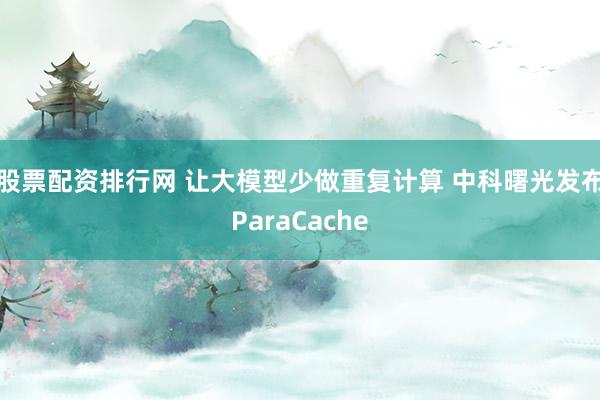 股票配资排行网 让大模型少做重复计算 中科曙光发布ParaCache