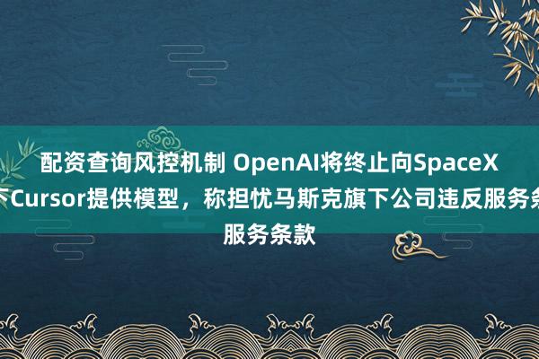 配资查询风控机制 OpenAI将终止向SpaceX旗下Cursor提供模型，称担忧马斯克旗下公司违反服务条款