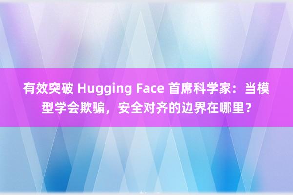 有效突破 Hugging Face 首席科学家：当模型学会欺骗，安全对齐的边界在哪里？