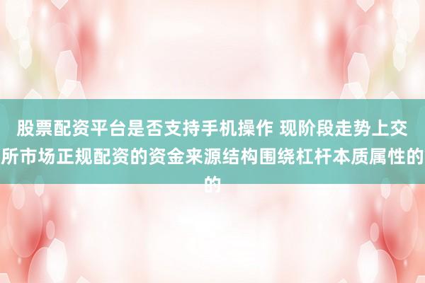 股票配资平台是否支持手机操作 现阶段走势上交所市场正规配资的资金来源结构围绕杠杆本质属性的