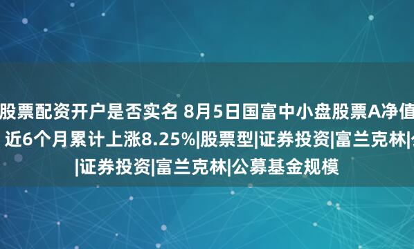 股票配资开户是否实名 8月5日国富中小盘股票A净值增长1.31%，近6个月累计上涨8.25%|股票型|证券投资|富兰克林|公募基金规模