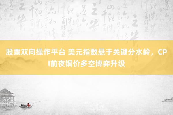 股票双向操作平台 美元指数悬于关键分水岭，CPI前夜铜价多空博弈升级