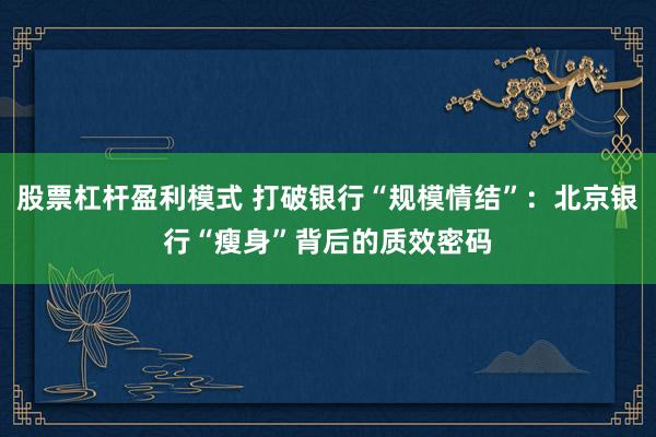 股票杠杆盈利模式 打破银行“规模情结”：北京银行“瘦身”背后的质效密码