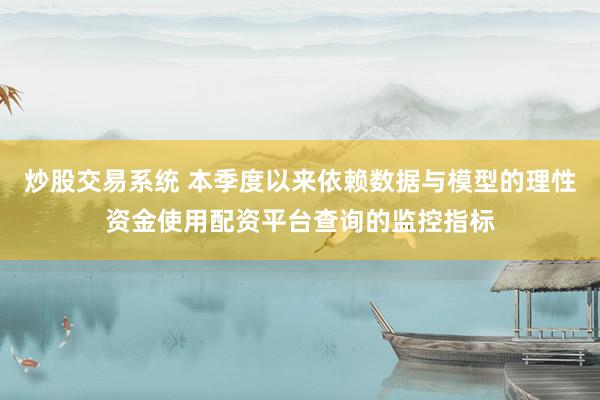 炒股交易系统 本季度以来依赖数据与模型的理性资金使用配资平台查询的监控指标