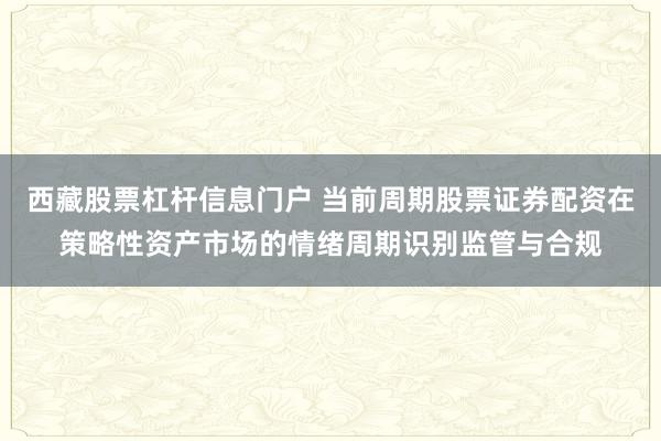 西藏股票杠杆信息门户 当前周期股票证券配资在策略性资产市场的情绪周期识别监管与合规