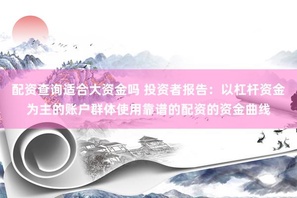 配资查询适合大资金吗 投资者报告：以杠杆资金为主的账户群体使用靠谱的配资的资金曲线