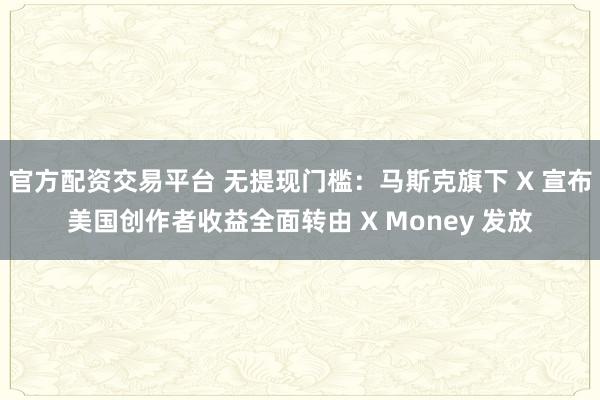 官方配资交易平台 无提现门槛：马斯克旗下 X 宣布美国创作者收益全面转由 X Money 发放