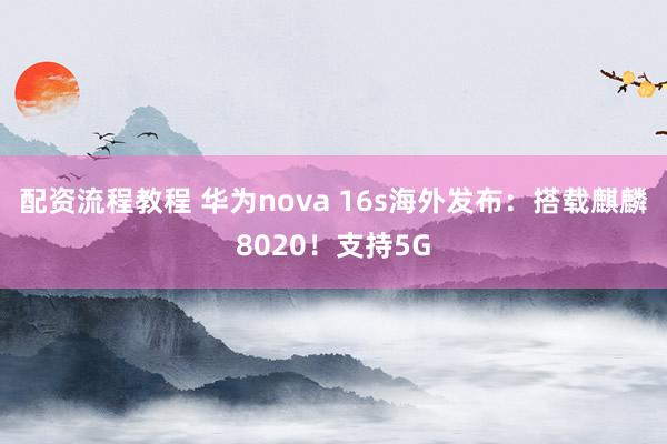 配资流程教程 华为nova 16s海外发布：搭载麒麟8020！支持5G