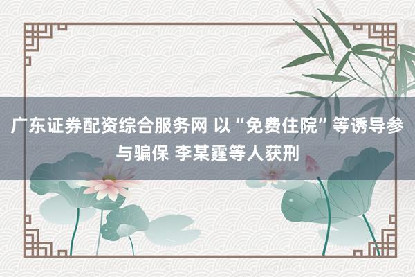 广东证券配资综合服务网 以“免费住院”等诱导参与骗保 李某霆等人获刑