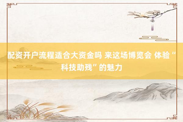 配资开户流程适合大资金吗 来这场博览会 体验“科技助残”的魅力