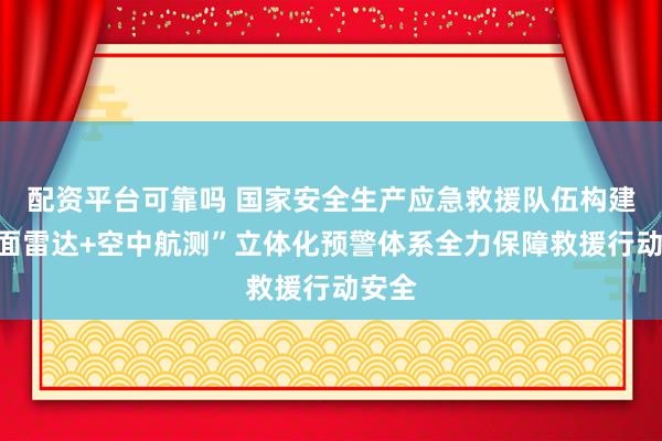 配资平台可靠吗 国家安全生产应急救援队伍构建“地面雷达+空中航测”立体化预警体系全力保障救援行动安全