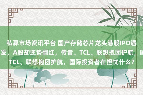 私募市场资讯平台 国产存储芯片龙头港股IPO遇冷！江波龙上市首日破发，A股却逆势翻红，传音、TCL、联想抱团护航，国际投资者在担忧什么？