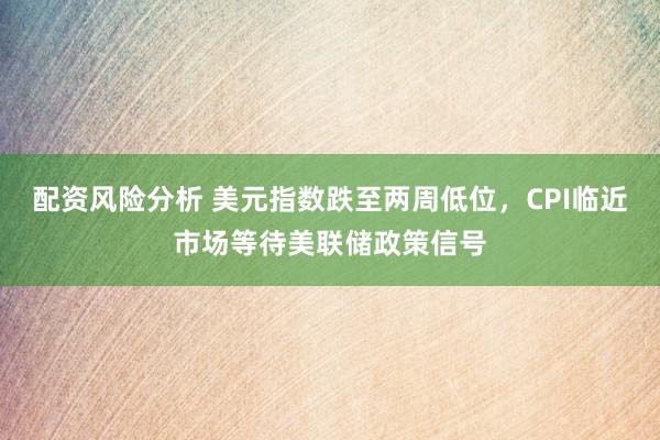 配资风险分析 美元指数跌至两周低位，CPI临近市场等待美联储政策信号