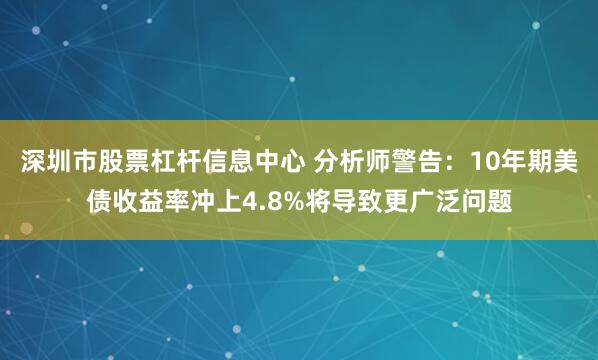 深圳市股票杠杆信息中心 分析师警告：10年期美债收益率冲上4.8%将导致更广泛问题