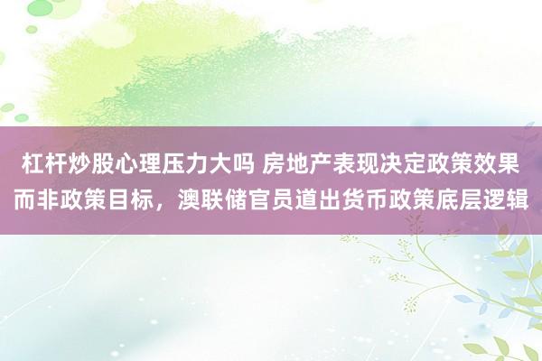 杠杆炒股心理压力大吗 房地产表现决定政策效果而非政策目标，澳联储官员道出货币政策底层逻辑