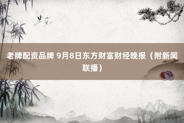 老牌配资品牌 9月8日东方财富财经晚报（附新闻联播）