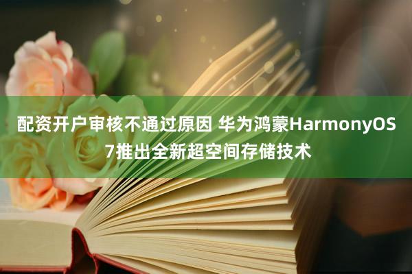 配资开户审核不通过原因 华为鸿蒙HarmonyOS 7推出全新超空间存储技术