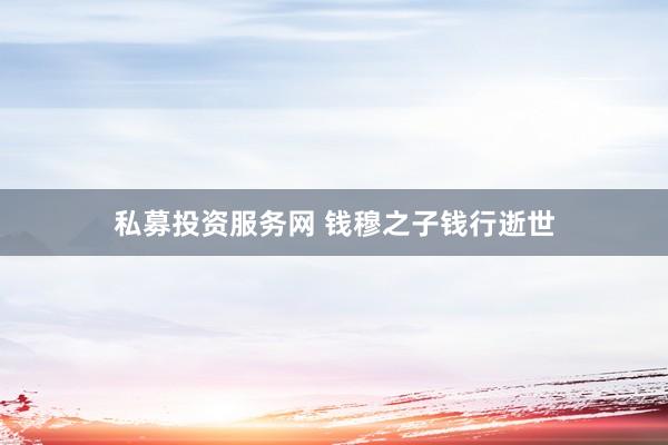 私募投资服务网 钱穆之子钱行逝世