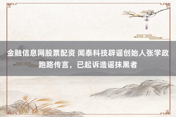金融信息网股票配资 闻泰科技辟谣创始人张学政跑路传言，已起诉造谣抹黑者