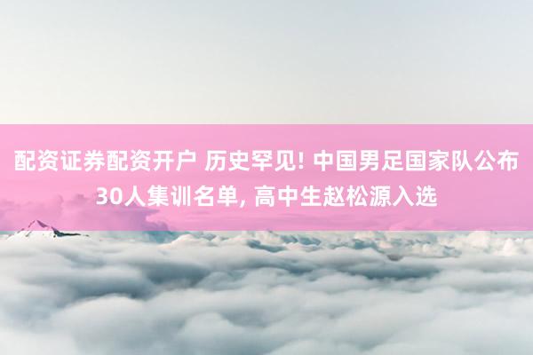 配资证券配资开户 历史罕见! 中国男足国家队公布30人集训名单, 高中生赵松源入选