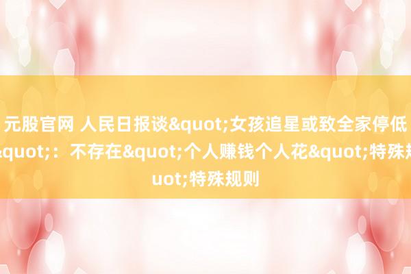 元股官网 人民日报谈"女孩追星或致全家停低保"：不存在"个人赚钱个人花"特殊规则