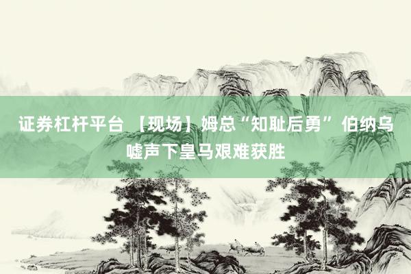 证券杠杆平台 【现场】姆总“知耻后勇” 伯纳乌嘘声下皇马艰难获胜