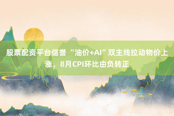 股票配资平台信誉 “油价+AI”双主线拉动物价上涨，8月CPI环比由负转正