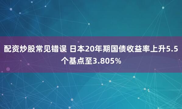 配资炒股常见错误 日本20年期国债收益率上升5.5个基点至3.805%