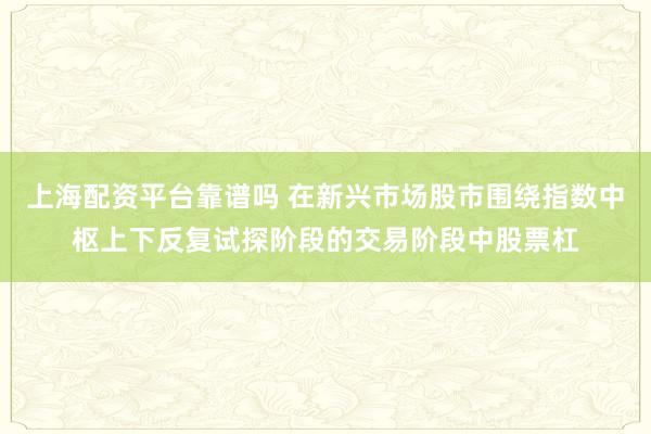 上海配资平台靠谱吗 在新兴市场股市围绕指数中枢上下反复试探阶段的交易阶段中股票杠